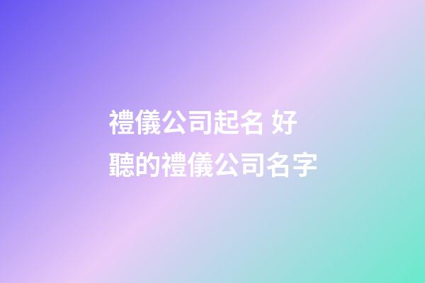 禮儀公司起名 好聽的禮儀公司名字-第1張-公司起名-玄機派